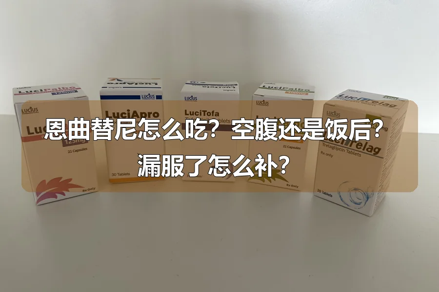 恩曲替尼怎么吃？空腹还是饭后？漏服了怎么补？