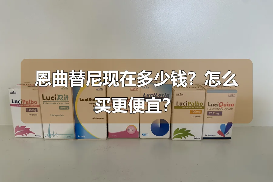 恩曲替尼现在多少钱？怎么买更便宜？